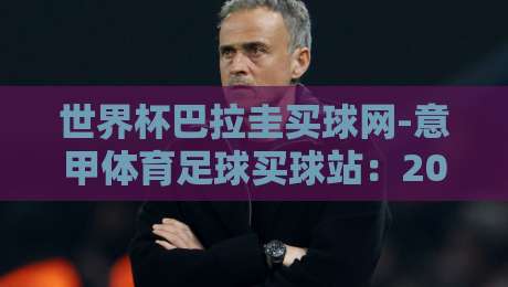 世界杯巴拉圭买球网-意甲体育足球买球站:2026年资深球迷的实战指南与避坑建议 世界杯巴拉圭买球网-意甲体育足球买球站:2026年资深球迷的实战指南与避坑建议