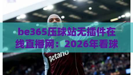 be365压球站无插件在线直播网：2026年看球新姿势，老球迷都这么玩？