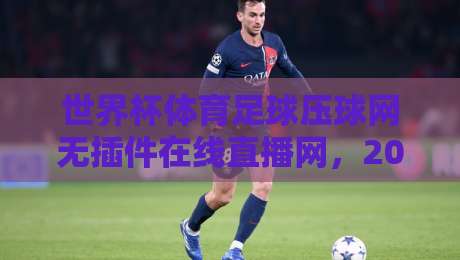 世界杯体育足球压球网无插件在线直播网,2026年球迷如何零门槛畅享高清赛事?实测体验与避坑指南全解析