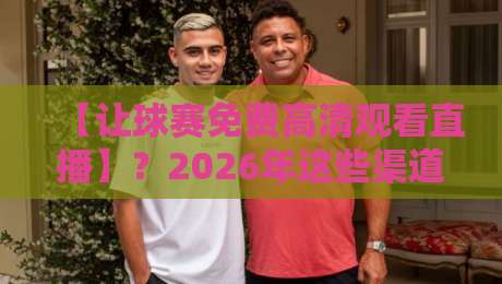 【让球赛免费高清观看直播】？2026年这些渠道真香，别再花冤枉钱了！