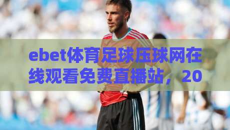 ebet体育足球压球网在线观看免费直播站，2026年老球迷的观赛新思路