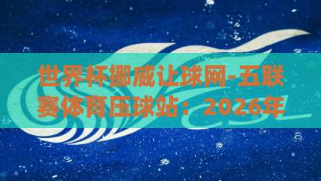 世界杯挪威让球网-五联赛体育压球站:2026年世界杯预选赛的隐藏玩法(世界杯挪威让球网-五联赛体育压球站) 世界杯挪威让球网-五联赛体育压球站:2026年世界杯预选赛的隐藏玩法(世界杯挪威让球网-五联赛体育压球站)