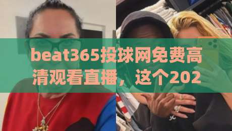 beat365投球网免费高清观看直播,这个2026观赛入口靠谱吗?(beat365投球网)
