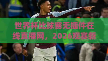 世界杯比球赛无插件在线直播网,2026观赛新姿势你get了吗?