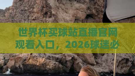 世界杯买球站直播官网观看入口,2026球迷必收的观赛指南
