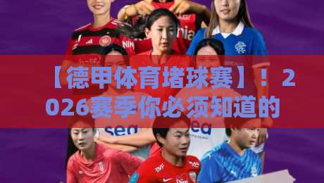 【德甲体育堵球赛】！2026赛季你必须知道的三大变化