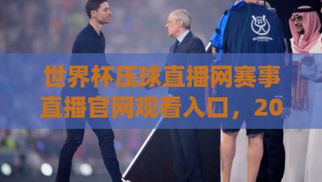 世界杯压球直播网赛事直播官网观看入口，2026观赛攻略来了！(世界杯压球直播网赛事直播官网观看入口)