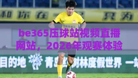 be365压球站视频直播网站,2026年观赛体验还能怎么玩?【be365压球站视频直播网站】