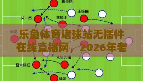 乐鱼体育堵球站无插件在线直播网,2026年老球迷都在用的观赛入口!