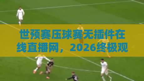 世预赛压球赛无插件在线直播网,2026终极观赛攻略!
