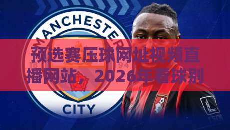 预选赛压球网址视频直播网站,2026年看球别踩坑!