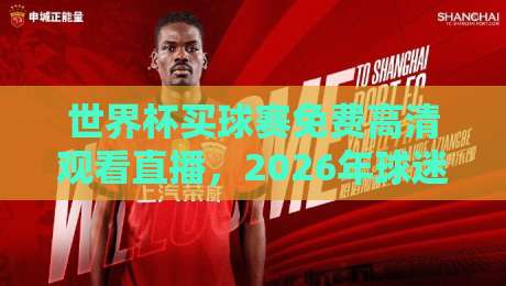 世界杯买球赛免费高清观看直播,2026年球迷别错过这些门道