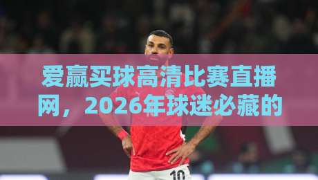 爱赢买球高清比赛直播网，2026年球迷必藏的观赛新姿势与实战避坑指南来了！