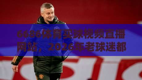 6686体育买球视频直播网站,2026年老球迷都在这么玩?
