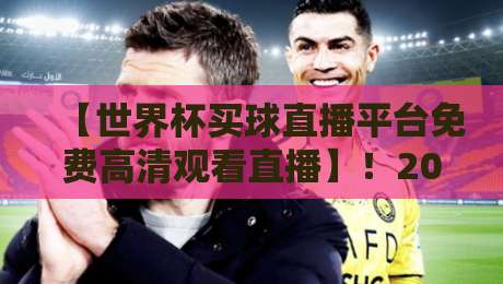 【世界杯买球直播平台免费高清观看直播】！2026看球避坑指南：免费高清的底线在哪？