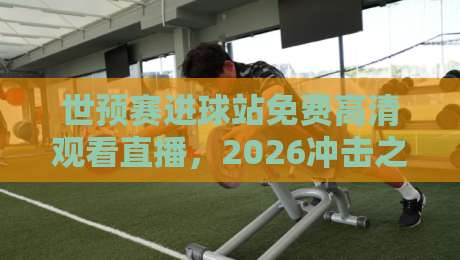 世预赛进球站免费高清观看直播,2026冲击之路你跟上没? 世预赛进球站免费高清观看直播,2026冲击之路你跟上没?