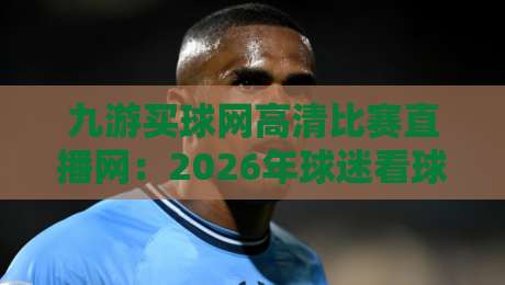 九游买球网高清比赛直播网:2026年球迷看球的新选择,你体验过了吗? 九游买球网高清比赛直播网:2026年球迷看球的新选择,你体验过了吗?