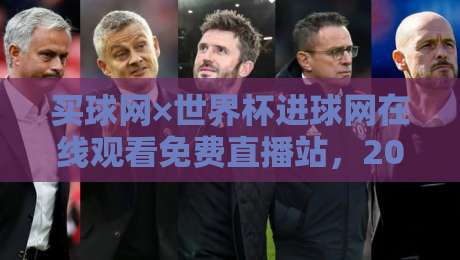 买球网×世界杯进球网在线观看免费直播站，2026看球别错过这几个门道