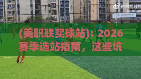 (美职联买球站): 2026赛季选站指南,这些坑你千万别踩! (美职联买球站): 2026赛季选站指南,这些坑你千万别踩!