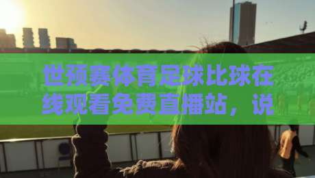 世预赛体育足球比球在线观看免费直播站，说真的，2026年看球别乱花钱！