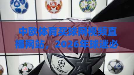 中欧体育买球网视频直播网站,2026年球迷必看的五大观赛新趋势!(中欧体育买球网视频直播网站)