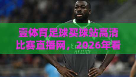 壹体育足球买球站高清比赛直播网,2026年看球这几点你必须懂!