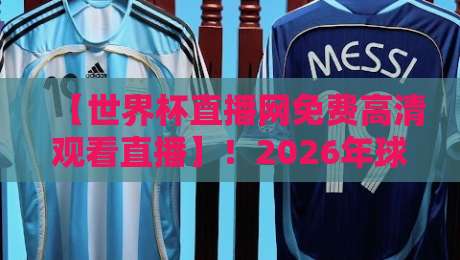 【世界杯直播网免费高清观看直播】！2026年球迷必看的五大观赛诀窍