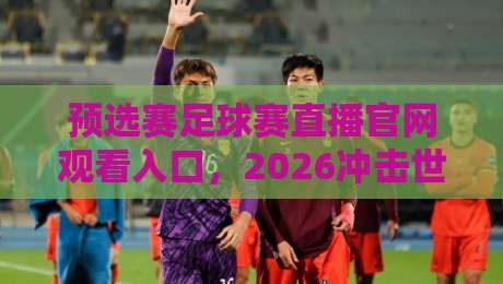 预选赛足球赛直播官网观看入口，2026冲击世界杯的正确打开方式！