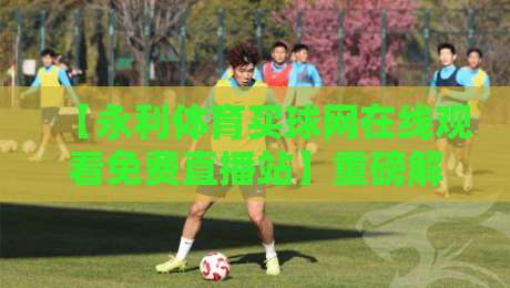 【永利体育买球网在线观看免费直播站】重磅解析：2026年体育迷如何选择靠谱的免费直播平台，这些细节千万别忽略！