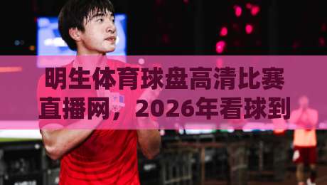明生体育球盘高清比赛直播网，2026年看球到底该怎么选？
