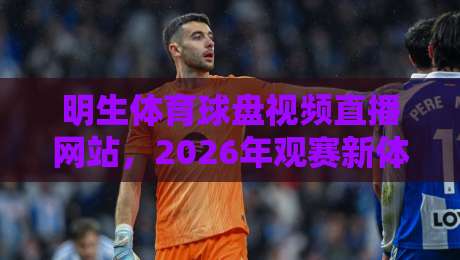 明生体育球盘视频直播网站，2026年观赛新体验！