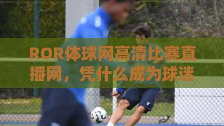ROR体球网高清比赛直播网，凭什么成为球迷新宠？