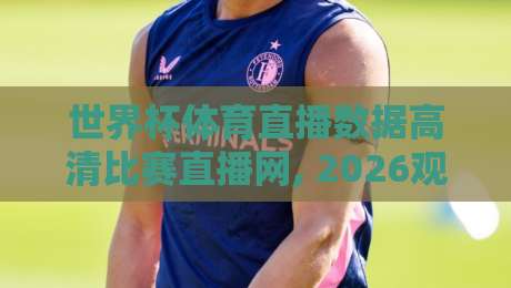 世界杯体育直播数据高清比赛直播网, 2026观赛指南与幕后门道