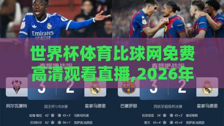 世界杯体育比球网免费高清观看直播,2026年美加墨世界杯完整赛程、免费高清直播入口与实用观赛技巧，一篇全搞定！