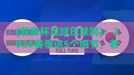 (联赛杯足球压球网):2026赛季这5个细节,老球迷都不一定全知道 (联赛杯足球压球网):2026赛季这5个细节,老球迷都不一定全知道