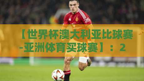 【世界杯澳大利亚比球赛-亚洲体育买球赛】:2026年看懂澳洲赛场门道与选赛技巧 【世界杯澳大利亚比球赛-亚洲体育买球赛】:2026年看懂澳洲赛场门道与选赛技巧