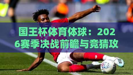 国王杯体育体球:2026赛季决战前瞻与竞猜攻略 国王杯体育体球:2026赛季决战前瞻与竞猜攻略