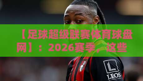 【足球超级联赛体育球盘网】:2026赛季,这些新规和盘口变化你得知道! 【足球超级联赛体育球盘网】:2026赛季,这些新规和盘口变化你得知道!