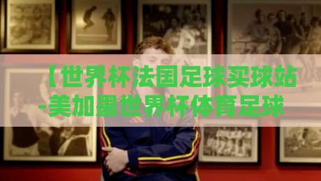 【世界杯法国足球买球站-美加墨世界杯体育足球买球赛】:老实说,2026年看球赛你该注意什么? 【世界杯法国足球买球站-美加墨世界杯体育足球买球赛】:老实说,2026年看球赛你该注意什么?
