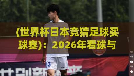 (世界杯日本竞猜足球买球赛)：2026年看球与竞猜的全新打开方式