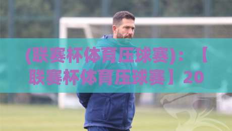 (联赛杯体育压球赛)：【联赛杯体育压球赛】2026赛季前瞻与实战策略全解析