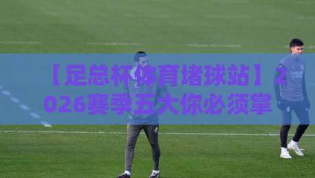 【足总杯体育堵球站】2026赛季五大你必须掌握的冷门情报