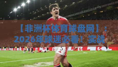 【非洲杯体育球盘网】:2026年球迷必看!实战经验分享与避坑指南 【非洲杯体育球盘网】:2026年球迷必看!实战经验分享与避坑指南