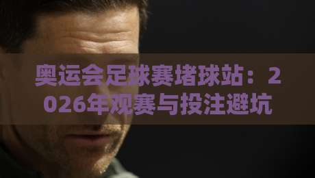 奥运会足球赛堵球站:2026年观赛与投注避坑全攻略 奥运会足球赛堵球站:2026年观赛与投注避坑全攻略