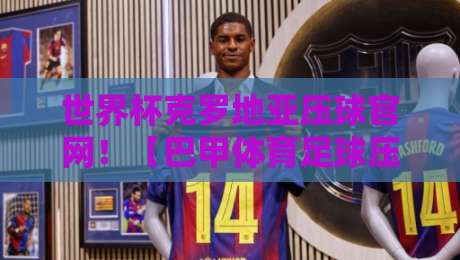 世界杯克罗地亚压球官网!【巴甲体育足球压球赛】2026年最新玩法与避坑指南 世界杯克罗地亚压球官网!【巴甲体育足球压球赛】2026年最新玩法与避坑指南