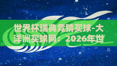世界杯瑞典竞猜买球-大洋洲买球网：2026年世界杯瑞典队前景与海外投注平台深度解析