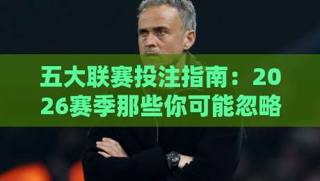 五大联赛投注指南:2026赛季那些你可能忽略的细节 五大联赛投注指南:2026赛季那些你可能忽略的细节