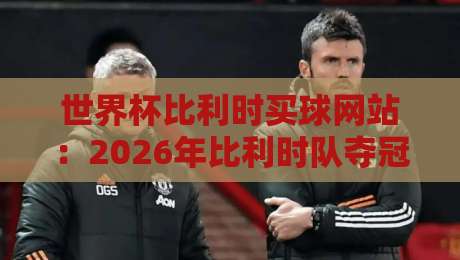 世界杯比利时买球网站:2026年比利时队夺冠分析及观赛指南 世界杯比利时买球网站:2026年比利时队夺冠分析及观赛指南