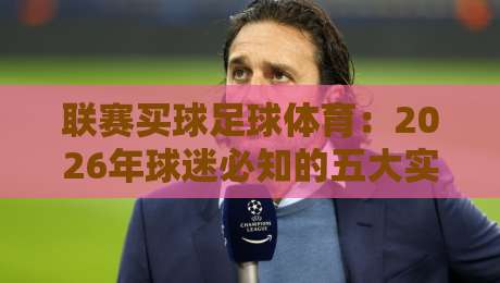 联赛买球足球体育:2026年球迷必知的五大实战策略(联赛买球足球体育) 联赛买球足球体育:2026年球迷必知的五大实战策略(联赛买球足球体育)