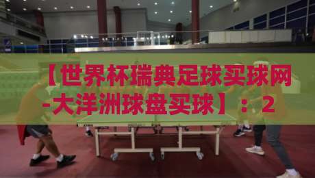 【世界杯瑞典足球买球网-大洋洲球盘买球】:2026年球迷必读的盘口差异与风险指南 【世界杯瑞典足球买球网-大洋洲球盘买球】:2026年球迷必读的盘口差异与风险指南